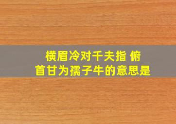 横眉冷对千夫指 俯首甘为孺子牛的意思是